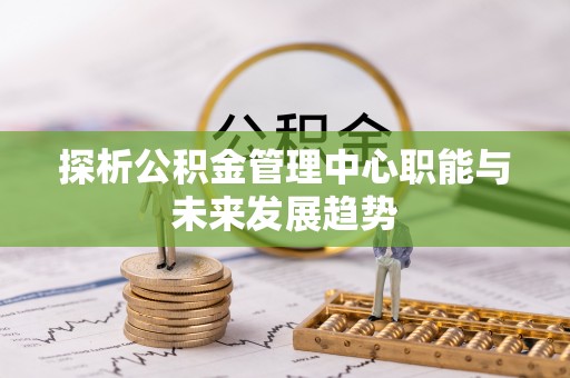 通道探析公积金管理中心职能与未来发展趋势