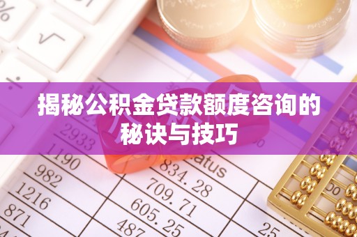 通道揭秘公积金贷款额度咨询的秘诀与技巧