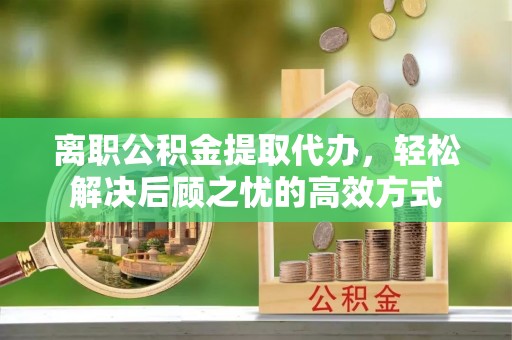 通道离职公积金提取代办，轻松解决后顾之忧的高效方式