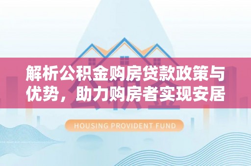 通道解析公积金购房贷款政策与优势，助力购房者实现安居梦想