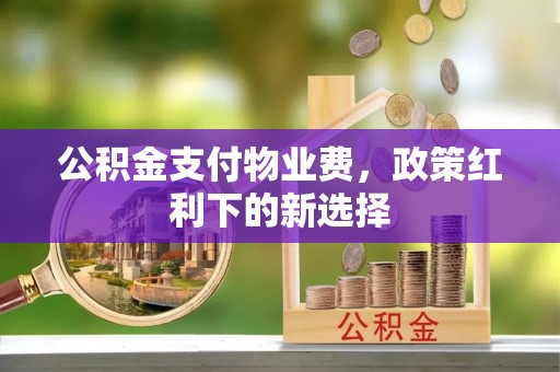 通道公积金支付物业费，政策红利下的新选择