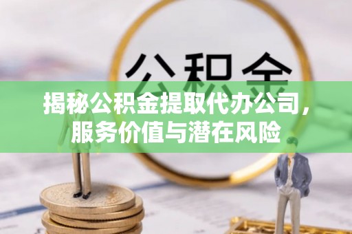 通道揭秘公积金提取代办公司，服务价值与潜在风险