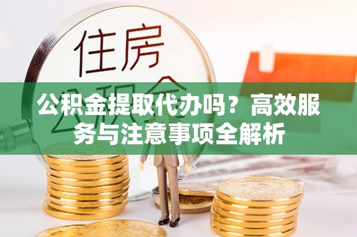 通道公积金提取代办吗？高效服务与注意事项全解析