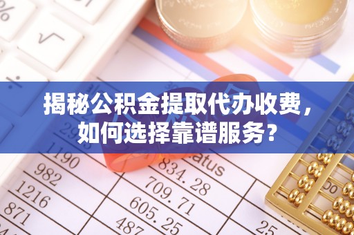 通道揭秘公积金提取代办收费，如何选择靠谱服务？