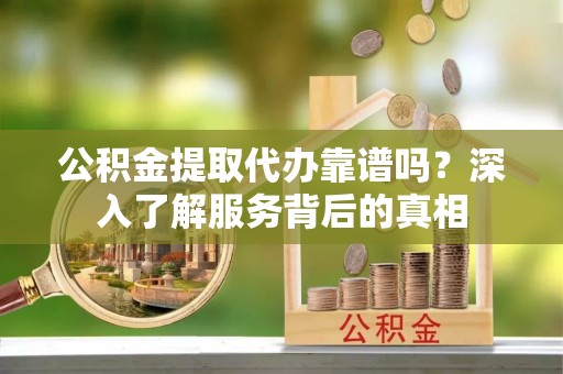 通道公积金提取代办靠谱吗？深入了解服务背后的真相