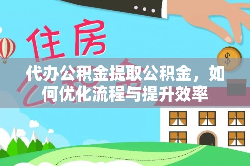 通道代办公积金提取公积金，如何优化流程与提升效率