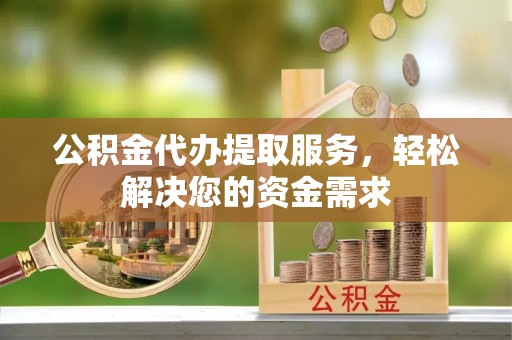 通道公积金代办提取服务，轻松解决您的资金需求