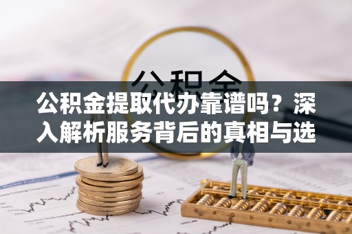 通道公积金提取代办靠谱吗？深入解析服务背后的真相与选择指南