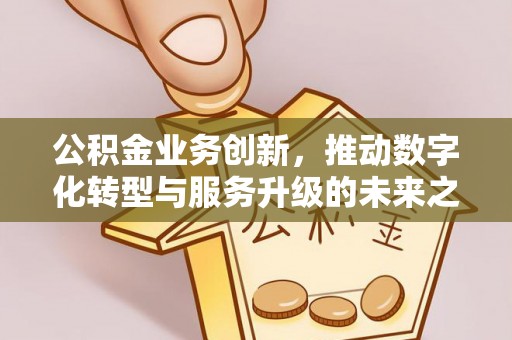 通道公积金业务创新，推动数字化转型与服务升级的未来之路