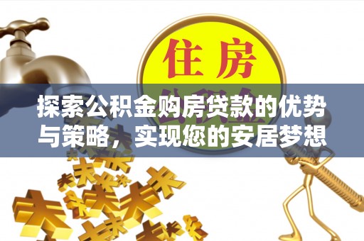 通道探索公积金购房贷款的优势与策略，实现您的安居梦想