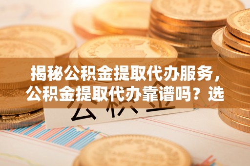 通道揭秘公积金提取代办服务，公积金提取代办靠谱吗？选择需谨慎