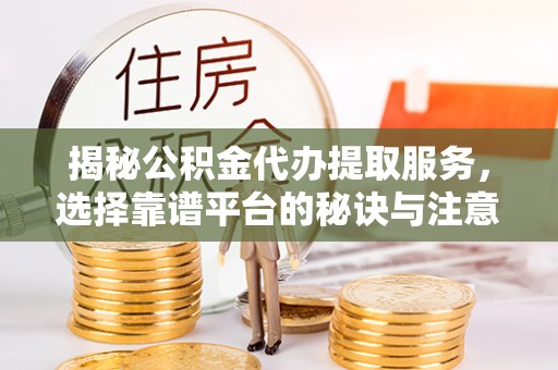 通道揭秘公积金代办提取服务，选择靠谱平台的秘诀与注意事项