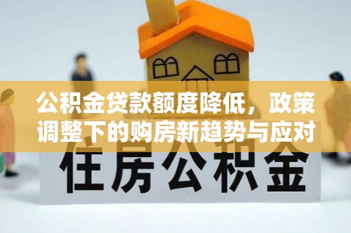 通道公积金贷款额度降低，政策调整下的购房新趋势与应对策略