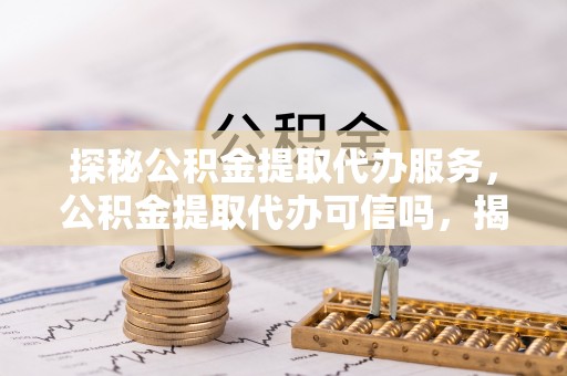 通道探秘公积金提取代办服务，公积金提取代办可信吗，揭秘真相与选择指南