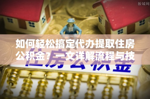 通道如何轻松搞定代办提取住房公积金？一文详解流程与技巧
