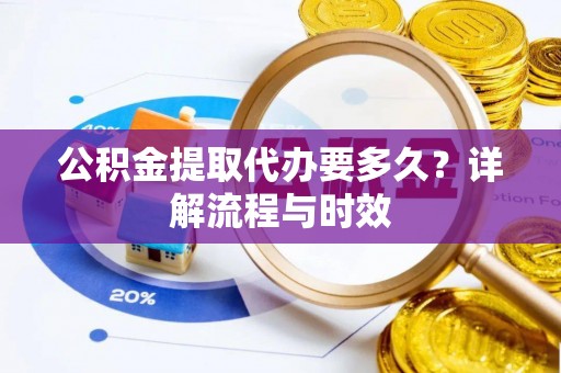 通道公积金提取代办要多久？详解流程与时效