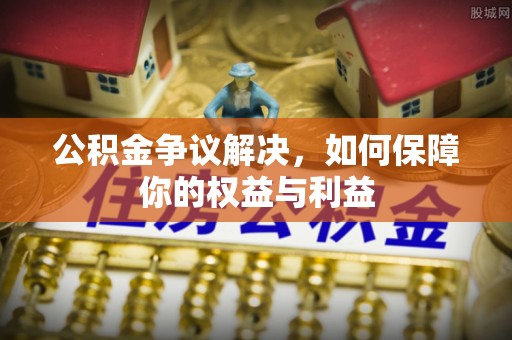 通道公积金争议解决，如何保障你的权益与利益