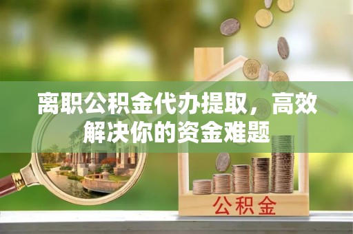 通道离职公积金代办提取，高效解决你的资金难题