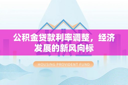 通道公积金贷款利率调整，经济发展的新风向标