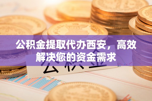 通道公积金提取代办西安，高效解决您的资金需求