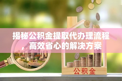 通道揭秘公积金提取代办理流程，高效省心的解决方案