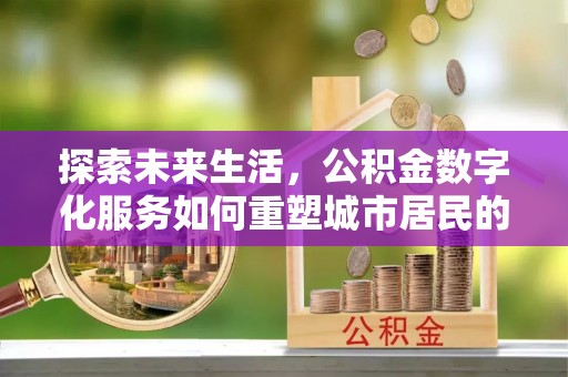 通道探索未来生活，公积金数字化服务如何重塑城市居民的财务管理