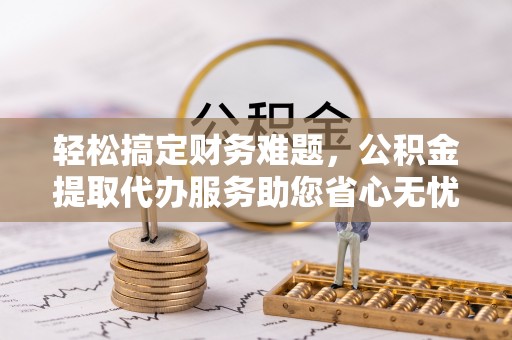 通道轻松搞定财务难题，公积金提取代办服务助您省心无忧