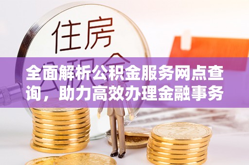通道全面解析公积金服务网点查询，助力高效办理金融事务