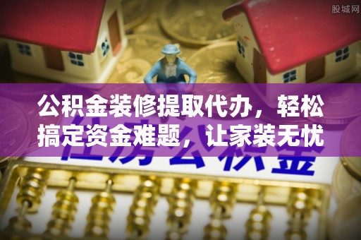 通道公积金装修提取代办，轻松搞定资金难题，让家装无忧