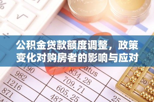 通道公积金贷款额度调整，政策变化对购房者的影响与应对策略