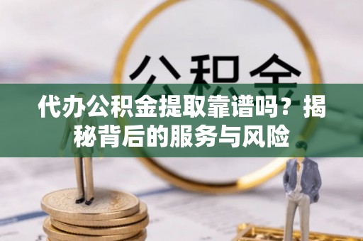 通道代办公积金提取靠谱吗？揭秘背后的服务与风险