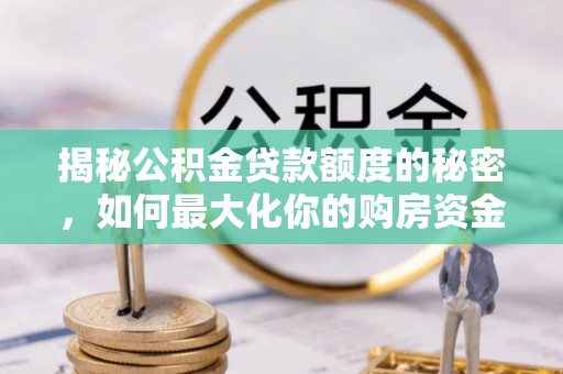 通道揭秘公积金贷款额度的秘密，如何最大化你的购房资金