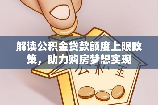 通道解读公积金贷款额度上限政策，助力购房梦想实现