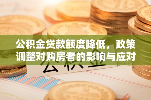 通道公积金贷款额度降低，政策调整对购房者的影响与应对策略