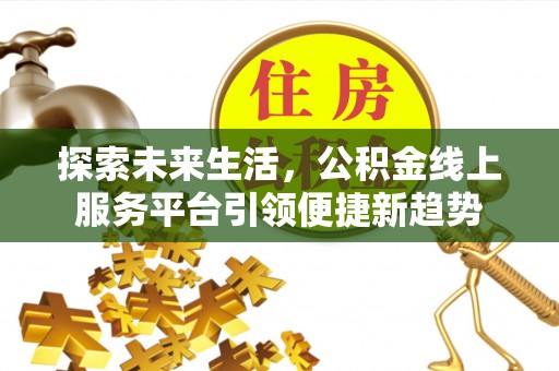 通道探索未来生活，公积金线上服务平台引领便捷新趋势