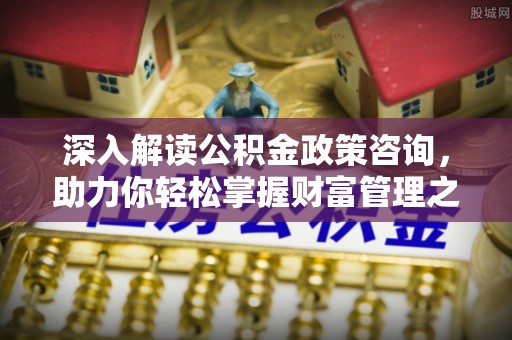 通道深入解读公积金政策咨询，助力你轻松掌握财富管理之道