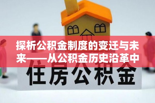 通道探析公积金制度的变迁与未来——从公积金历史沿革中读懂社会福利发展