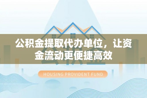 通道公积金提取代办单位，让资金流动更便捷高效
