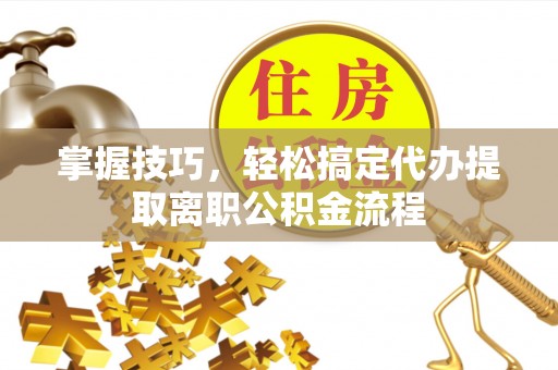 通道掌握技巧，轻松搞定代办提取离职公积金流程