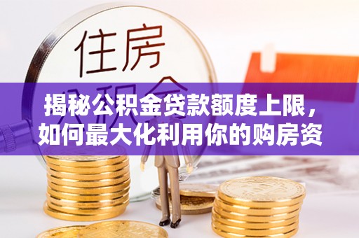 通道揭秘公积金贷款额度上限，如何最大化利用你的购房资金？