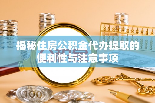 通道揭秘住房公积金代办提取的便利性与注意事项