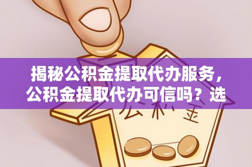 通道揭秘公积金提取代办服务，公积金提取代办可信吗？选择前你需要知道的真相