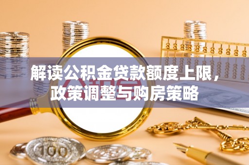 通道解读公积金贷款额度上限，政策调整与购房策略