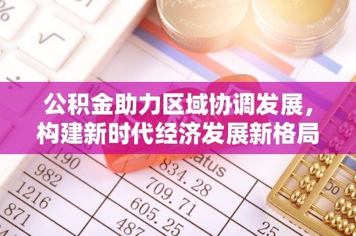 通道公积金助力区域协调发展，构建新时代经济发展新格局