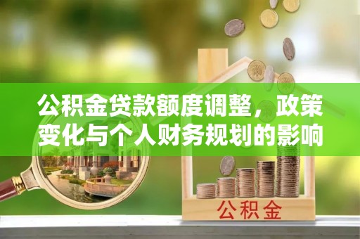 通道公积金贷款额度调整，政策变化与个人财务规划的影响分析