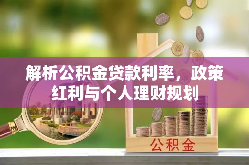 通道解析公积金贷款利率，政策红利与个人理财规划