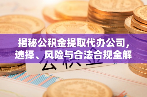 通道揭秘公积金提取代办公司，选择、风险与合法合规全解析