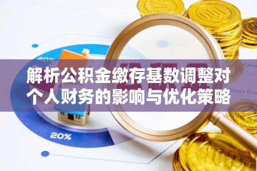 通道解析公积金缴存基数调整对个人财务的影响与优化策略