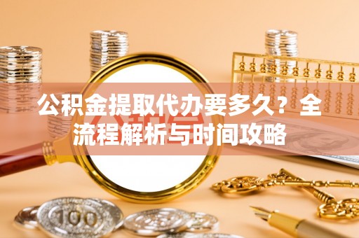 通道公积金提取代办要多久？全流程解析与时间攻略
