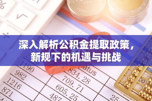 通道深入解析公积金提取政策，新规下的机遇与挑战